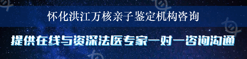 怀化洪江万核亲子鉴定机构咨询